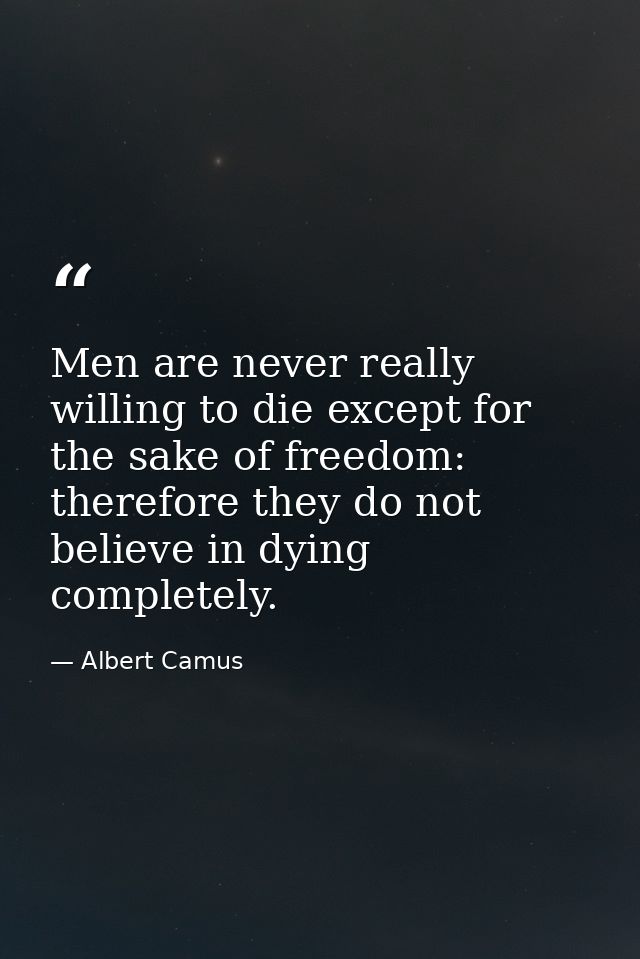 Men are never really willing to die except for the sake of freedom: therefore they do not believe in dying completely. — Albert Camus