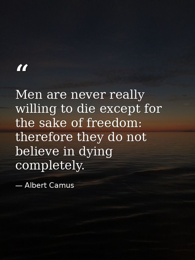 Men are never really willing to die except for the sake of freedom: therefore they do not believe in dying completely. — Albert Camus