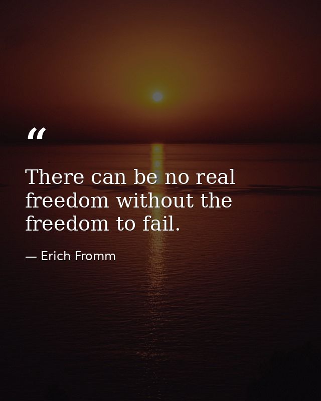 There can be no real freedom without the freedom to fail. — Erich Fromm