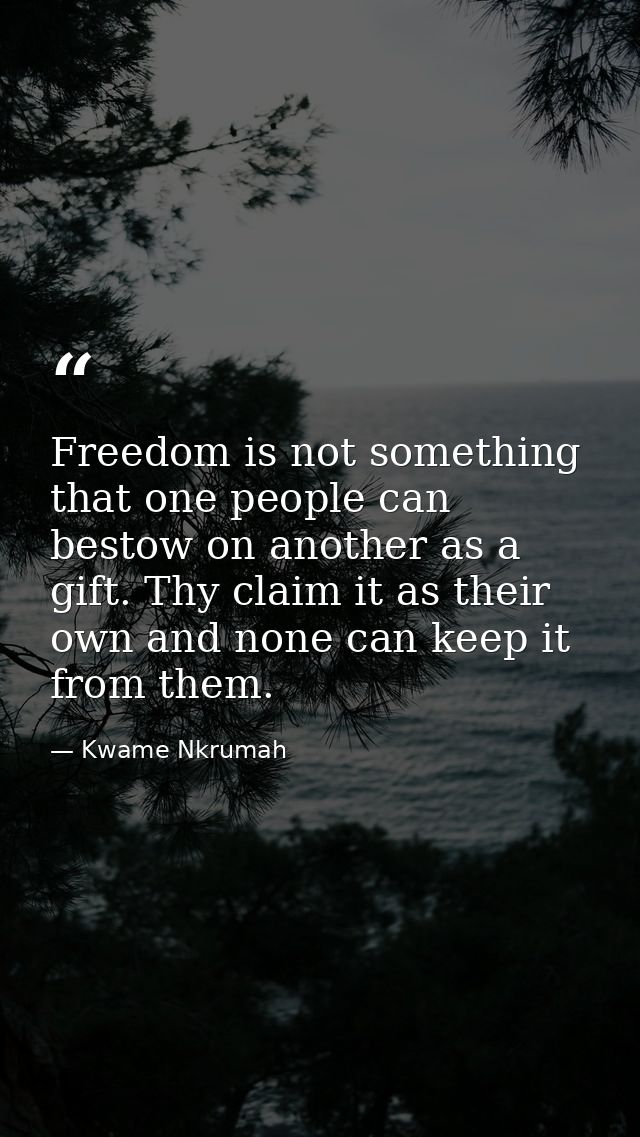 Freedom is not something that one people can bestow on another as a gift. Thy claim it as their own and none can keep it — Kwame Nkrumah