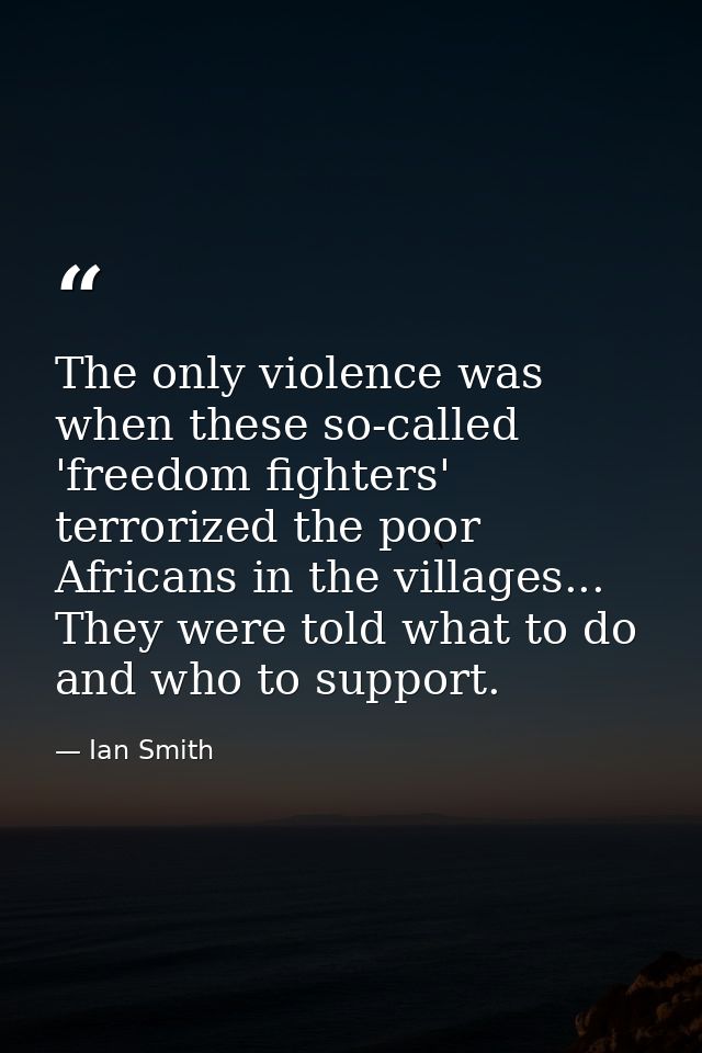 The only violence was when these so-called 'freedom fighters' terrorized the poor Africans in the villages... They were  — Ian Smith