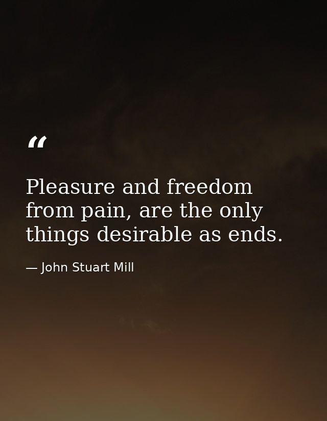 Pleasure and freedom from pain, are the only things desirable as ends. — John Stuart Mill