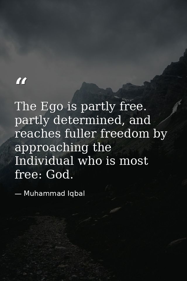 The Ego is partly free. partly determined, and reaches fuller freedom by approaching the Individual who is most free: Go — Muhammad Iqbal