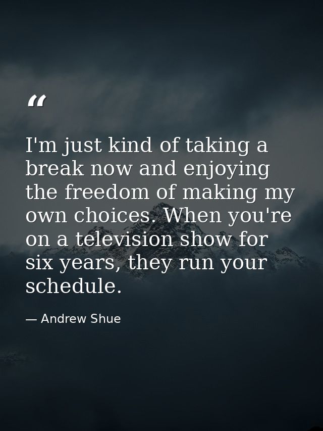 I'm just kind of taking a break now and enjoying the freedom of making my own choices. When you're on a television show  — Andrew Shue
