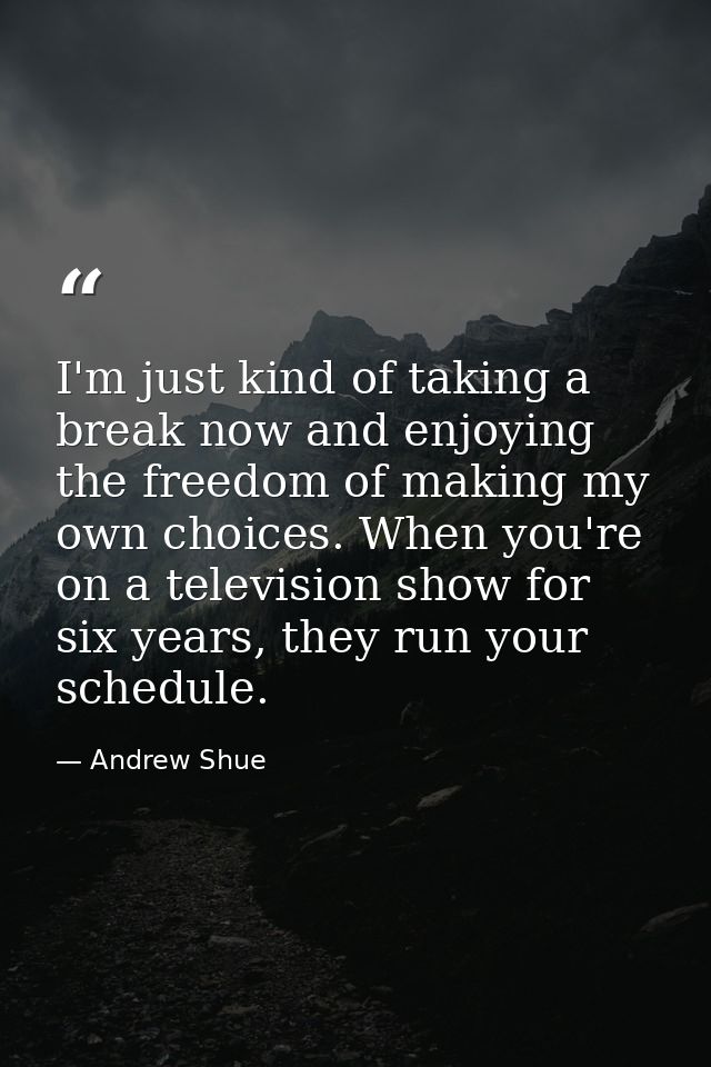 I'm just kind of taking a break now and enjoying the freedom of making my own choices. When you're on a television show  — Andrew Shue