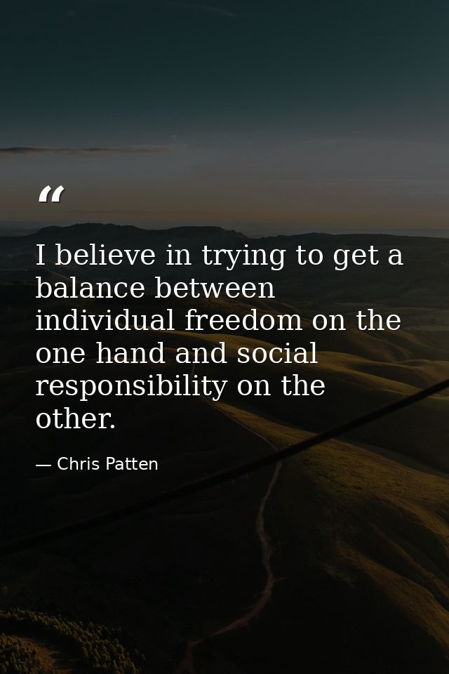 I believe in trying to get a balance between individual freedom on the one hand and social responsibility on the other. — Chris Patten