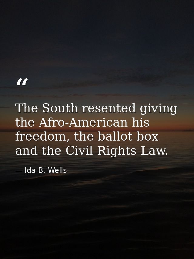 The South resented giving the Afro-American his freedom, the ballot box and the Civil Rights Law. — Ida B. Wells