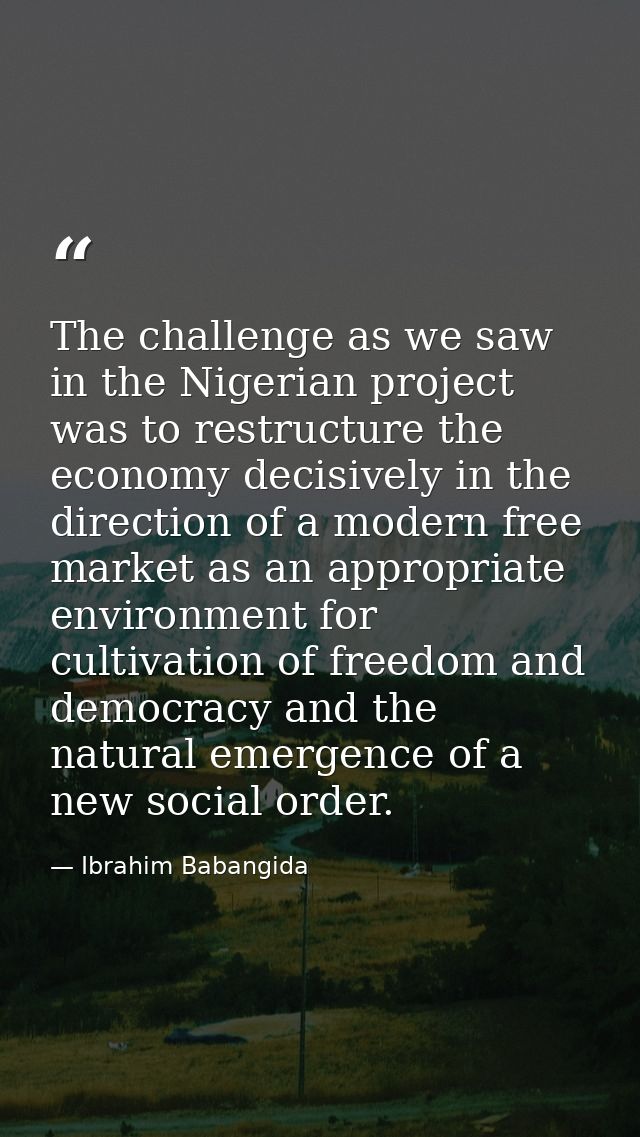 The challenge as we saw in the Nigerian project was to restructure the economy decisively in the direction of a modern f — Ibrahim Babangida