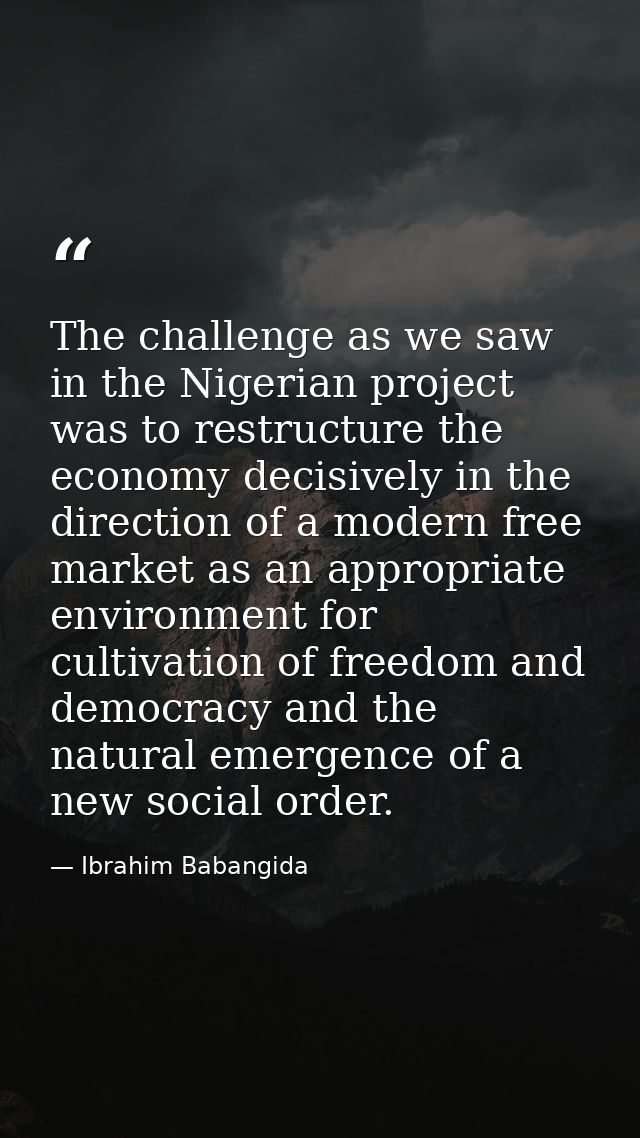 The challenge as we saw in the Nigerian project was to restructure the economy decisively in the direction of a modern f — Ibrahim Babangida