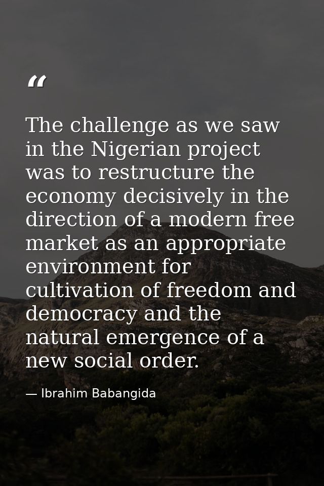 The challenge as we saw in the Nigerian project was to restructure the economy decisively in the direction of a modern f — Ibrahim Babangida