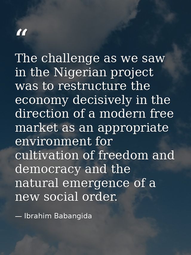The challenge as we saw in the Nigerian project was to restructure the economy decisively in the direction of a modern f — Ibrahim Babangida