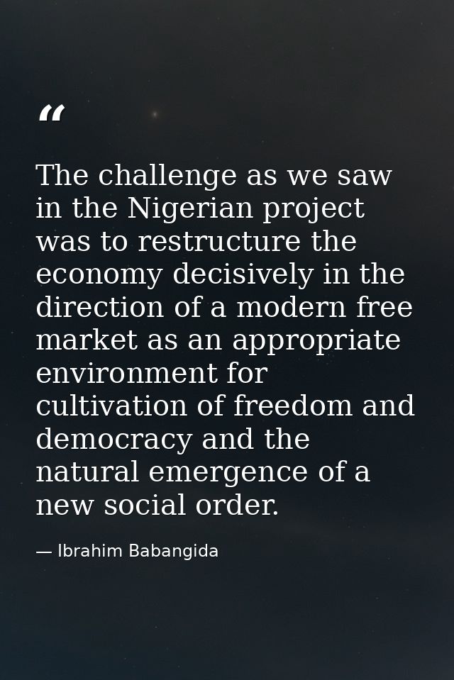 The challenge as we saw in the Nigerian project was to restructure the economy decisively in the direction of a modern f — Ibrahim Babangida