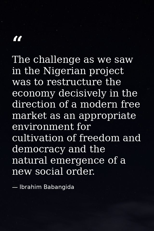 The challenge as we saw in the Nigerian project was to restructure the economy decisively in the direction of a modern f — Ibrahim Babangida