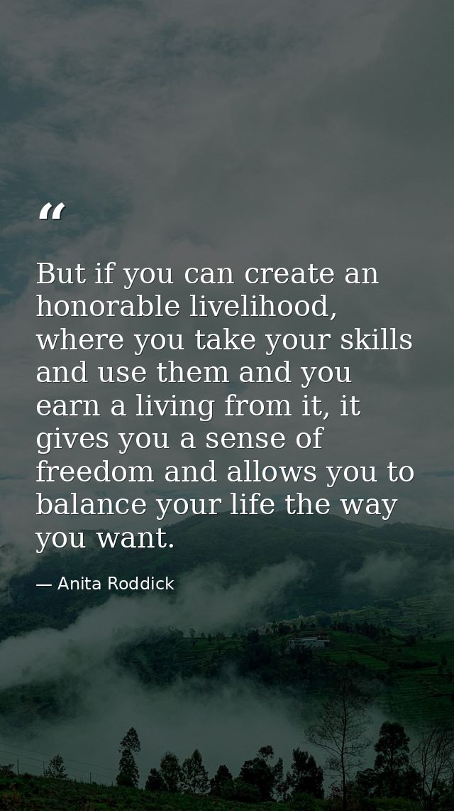 But if you can create an honorable livelihood, where you take your skills and use them and you earn a living from it, it — Anita Roddick