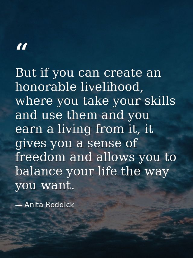 But if you can create an honorable livelihood, where you take your skills and use them and you earn a living from it, it — Anita Roddick