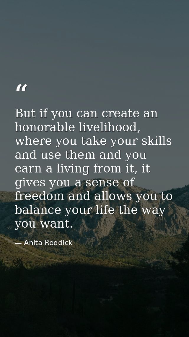 But if you can create an honorable livelihood, where you take your skills and use them and you earn a living from it, it — Anita Roddick