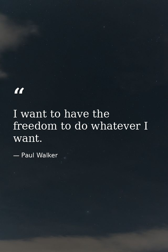 I want to have the freedom to do whatever I want. — Paul Walker