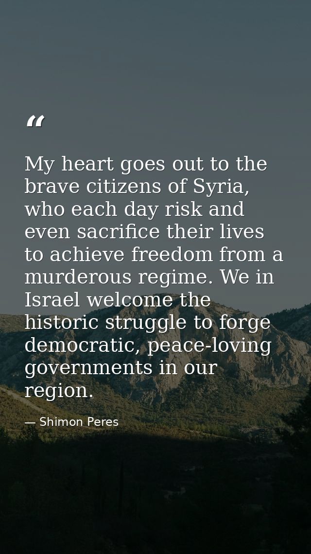 My heart goes out to the brave citizens of Syria, who each day risk and even sacrifice their lives to achieve freedom fr — Shimon Peres