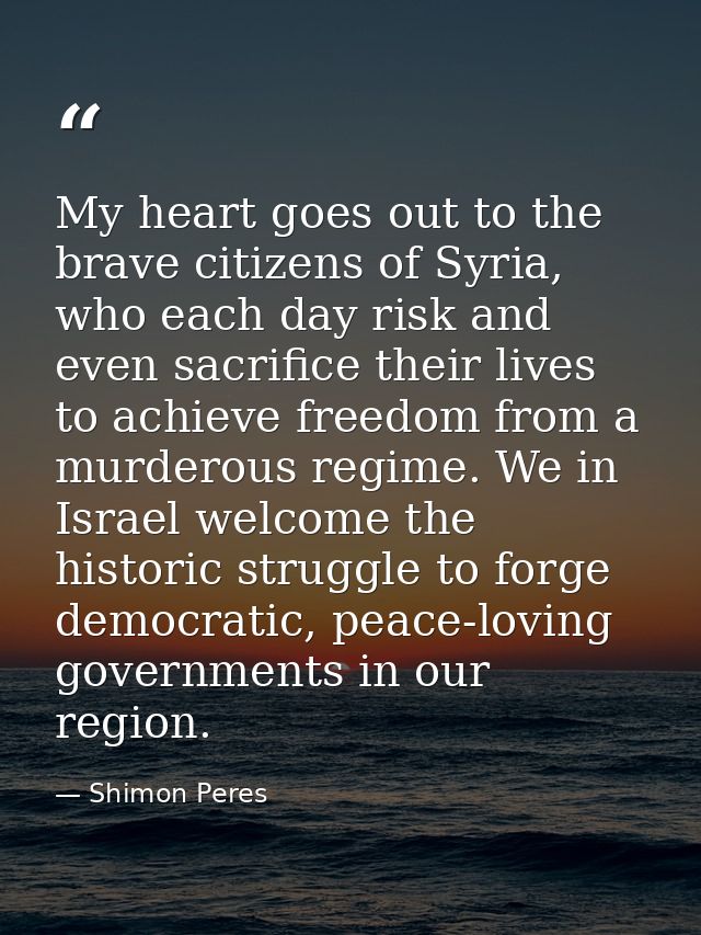 My heart goes out to the brave citizens of Syria, who each day risk and even sacrifice their lives to achieve freedom fr — Shimon Peres