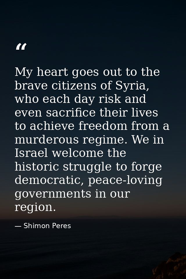 My heart goes out to the brave citizens of Syria, who each day risk and even sacrifice their lives to achieve freedom fr — Shimon Peres