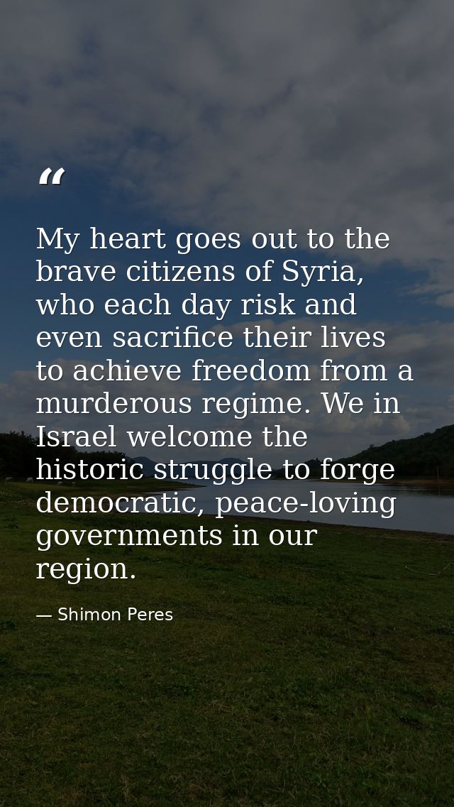 My heart goes out to the brave citizens of Syria, who each day risk and even sacrifice their lives to achieve freedom fr — Shimon Peres