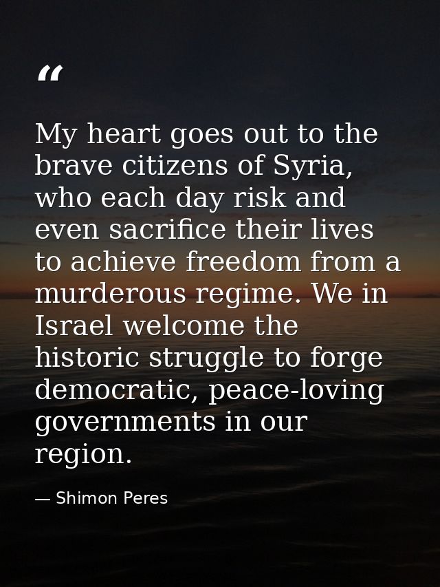 My heart goes out to the brave citizens of Syria, who each day risk and even sacrifice their lives to achieve freedom fr — Shimon Peres