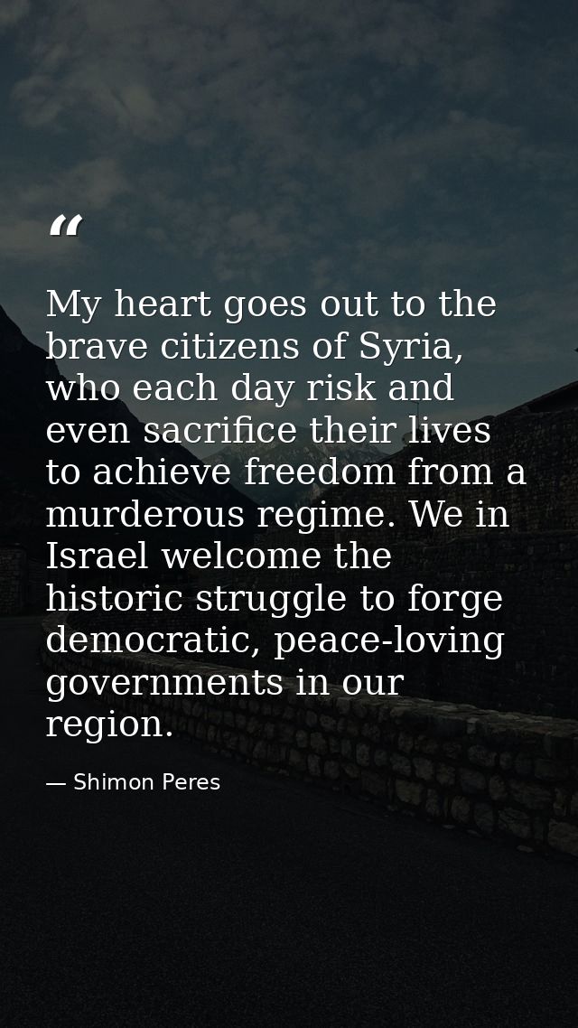 My heart goes out to the brave citizens of Syria, who each day risk and even sacrifice their lives to achieve freedom fr — Shimon Peres