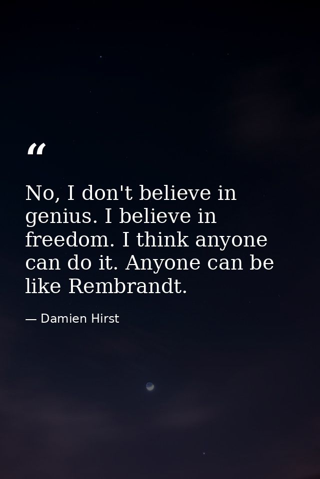 No, I don't believe in genius. I believe in freedom. I think anyone can do it. Anyone can be like Rembrandt. — Damien Hirst