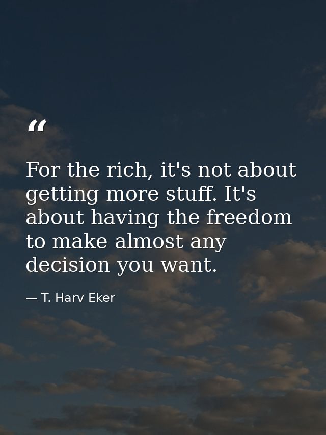 For the rich, it's not about getting more stuff. It's about having the freedom to make almost any decision you want. — T. Harv Eker