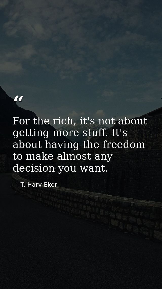 For the rich, it's not about getting more stuff. It's about having the freedom to make almost any decision you want. — T. Harv Eker