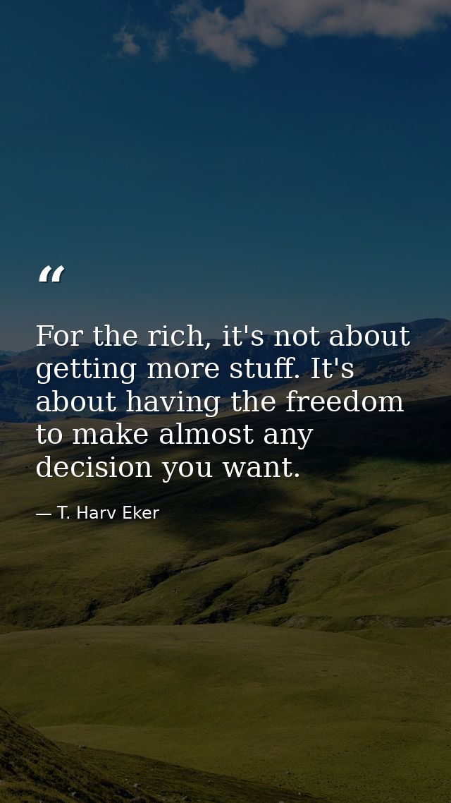 For the rich, it's not about getting more stuff. It's about having the freedom to make almost any decision you want. — T. Harv Eker
