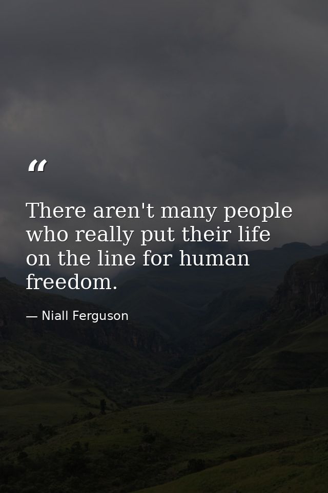 There aren't many people who really put their life on the line for human freedom. — Niall Ferguson
