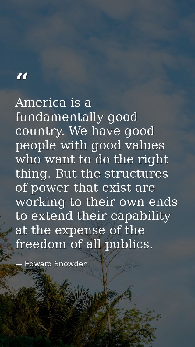 America is a fundamentally good country. We have good people with good values who want to do the right thing. But the st — Edward Snowden