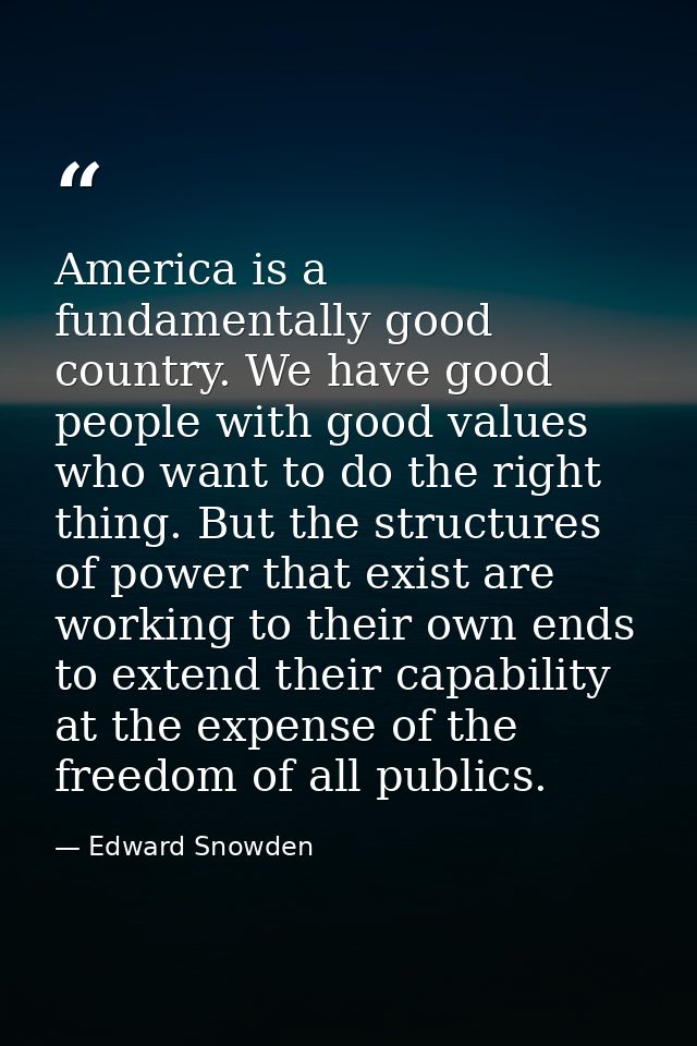 America is a fundamentally good country. We have good people with good values who want to do the right thing. But the st — Edward Snowden