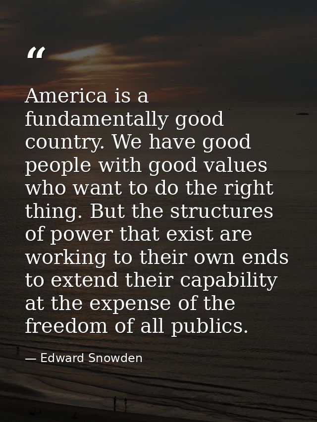 America is a fundamentally good country. We have good people with good values who want to do the right thing. But the st — Edward Snowden