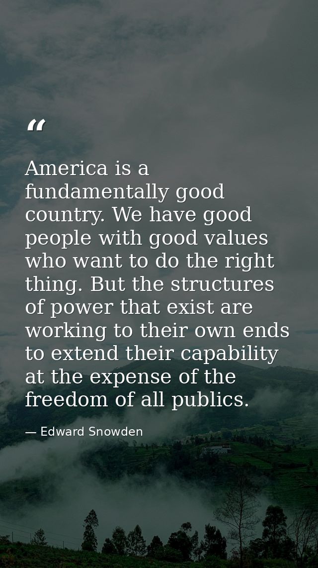 America is a fundamentally good country. We have good people with good values who want to do the right thing. But the st — Edward Snowden