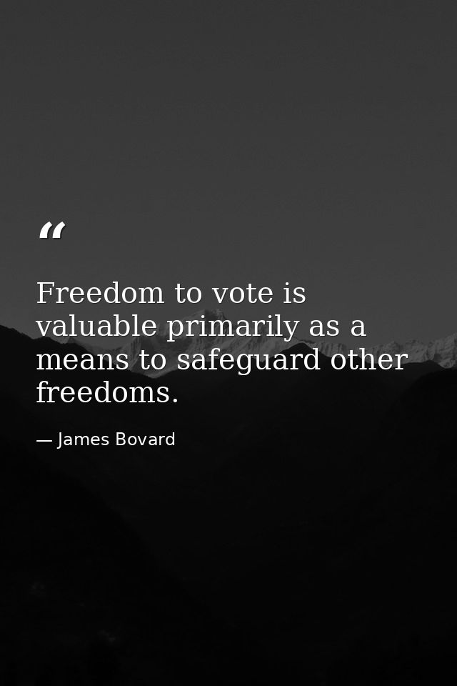 Freedom to vote is valuable primarily as a means to safeguard other freedoms. — James Bovard