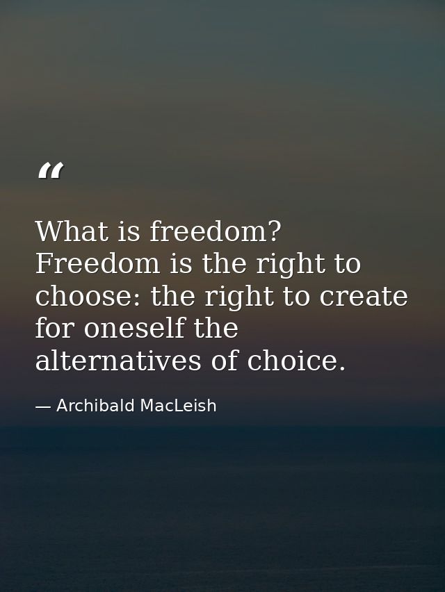 What is freedom? Freedom is the right to choose: the right to create for oneself the alternatives of choice. — Archibald MacLeish