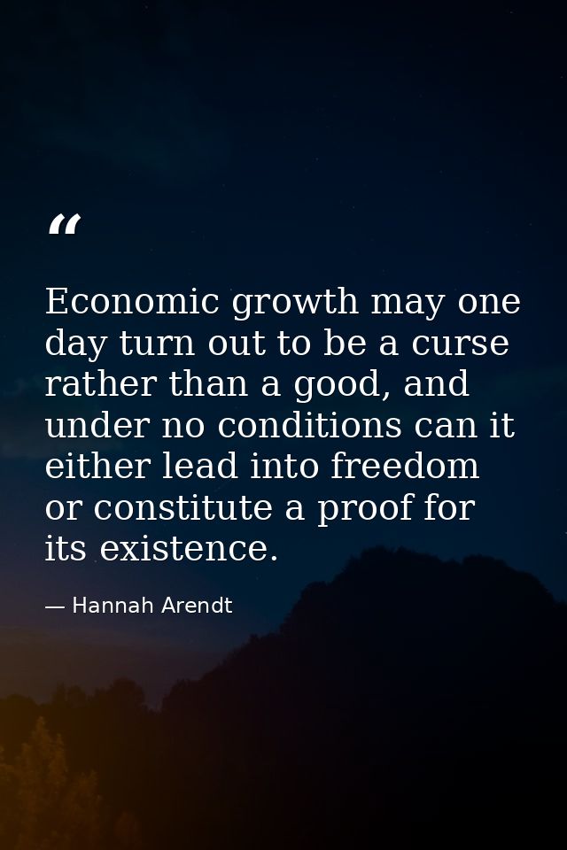Economic growth may one day turn out to be a curse rather than a good, and under no conditions can it either lead into f — Hannah Arendt