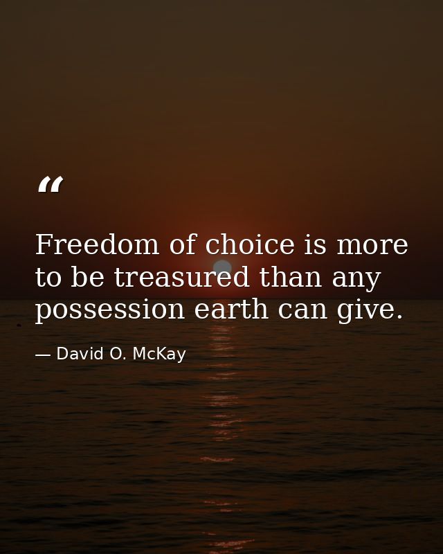 Freedom of choice is more to be treasured than any possession earth can give. — David O. McKay