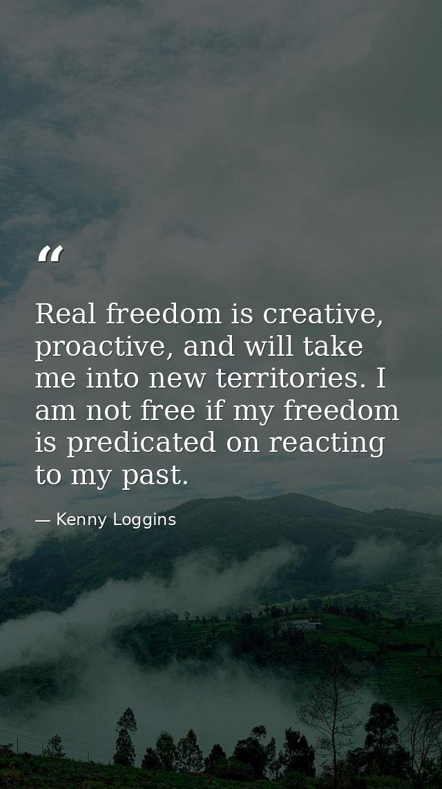 Real freedom is creative, proactive, and will take me into new territories. I am not free if my freedom is predicated on — Kenny Loggins