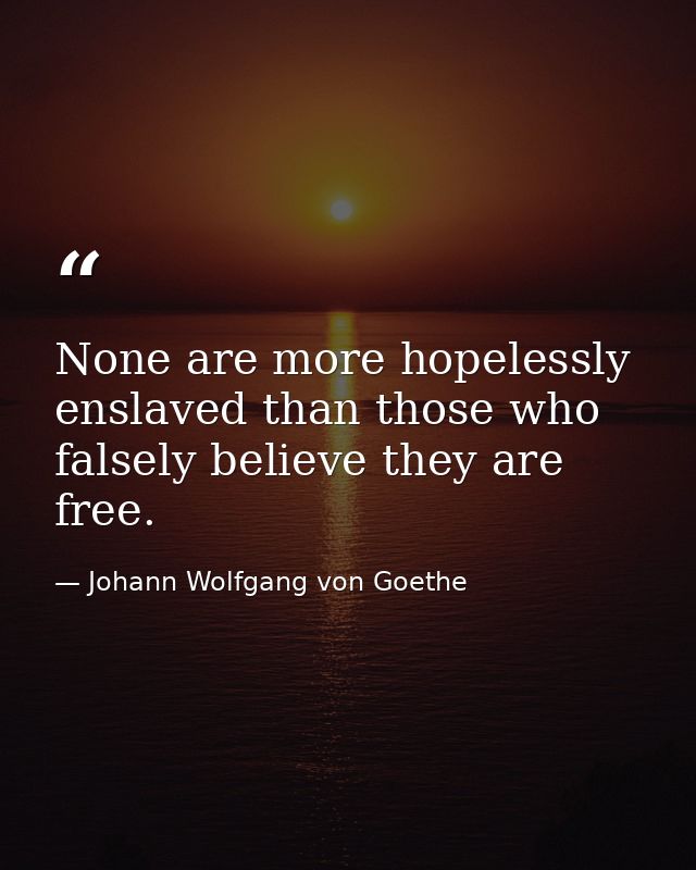 None are more hopelessly enslaved than those who falsely believe they are free. — Johann Wolfgang von Goethe