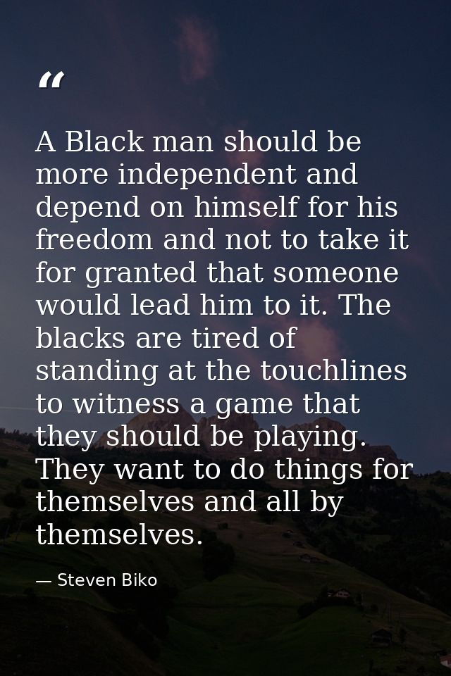 A Black man should be more independent and depend on himself for his freedom and not to take it for granted that someone — Steven Biko