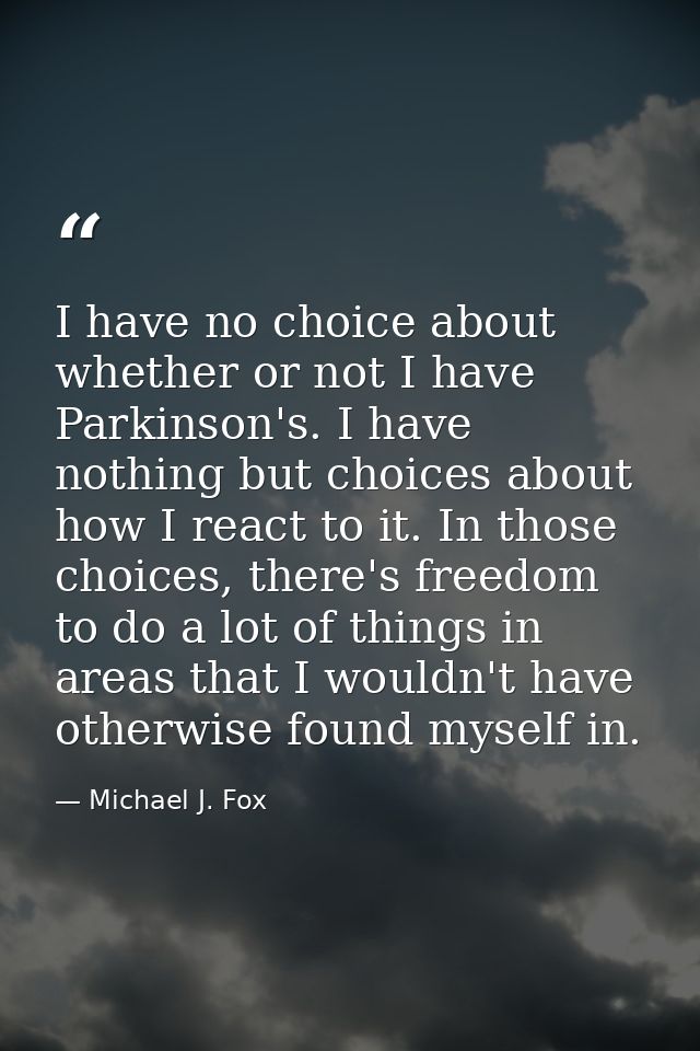 I have no choice about whether or not I have Parkinson's. I have nothing but choices about how I react to it. In those c — Michael J. Fox