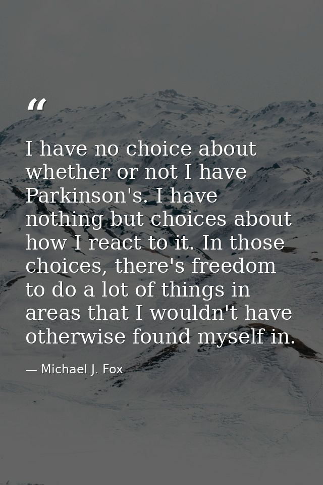 I have no choice about whether or not I have Parkinson's. I have nothing but choices about how I react to it. In those c — Michael J. Fox