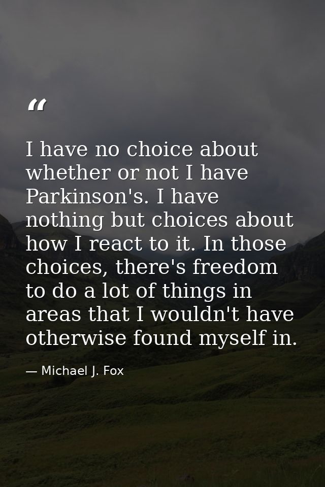 I have no choice about whether or not I have Parkinson's. I have nothing but choices about how I react to it. In those c — Michael J. Fox