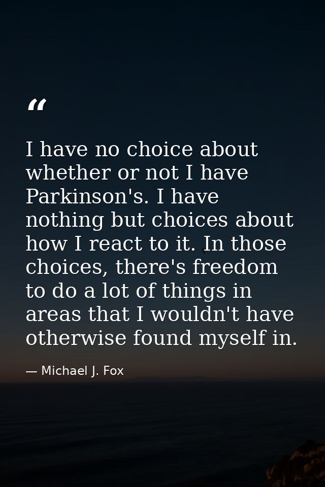 I have no choice about whether or not I have Parkinson's. I have nothing but choices about how I react to it. In those c — Michael J. Fox