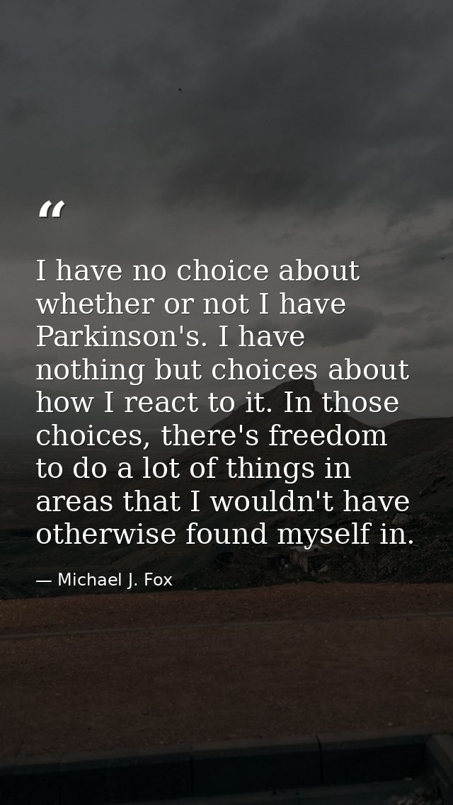 I have no choice about whether or not I have Parkinson's. I have nothing but choices about how I react to it. In those c — Michael J. Fox