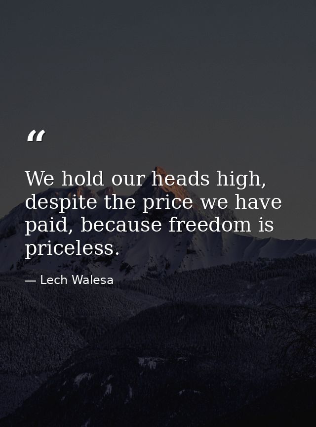 We hold our heads high, despite the price we have paid, because freedom is priceless. — Lech Walesa