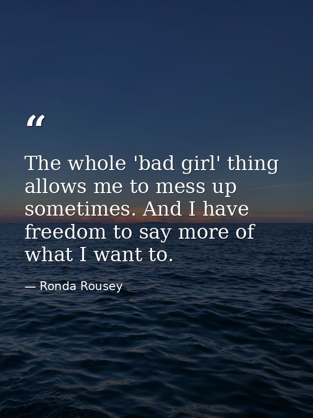 The whole 'bad girl' thing allows me to mess up sometimes. And I have freedom to say more of what I want to. — Ronda Rousey
